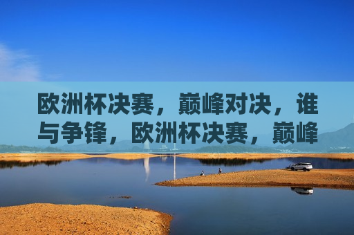 欧洲杯决赛，巅峰对决，谁与争锋，欧洲杯决赛，巅峰之战，谁将称雄？，欧洲杯决赛，巅峰之战，谁将称雄？