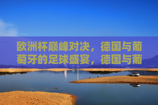 欧洲杯巅峰对决，德国与葡萄牙的足球盛宴，德国与葡萄牙，欧洲杯足球巅峰之战，欧洲杯足球巅峰之战，德国与葡萄牙的终极对决