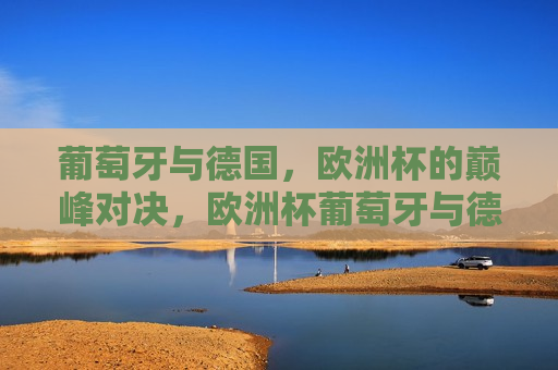 葡萄牙与德国，欧洲杯的巅峰对决，欧洲杯葡萄牙与德国巅峰对决，葡萄牙与德国欧洲杯巅峰对决