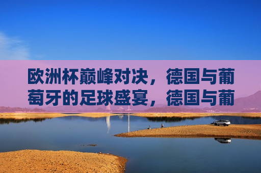 欧洲杯巅峰对决，德国与葡萄牙的足球盛宴，德国与葡萄牙，欧洲杯足球巅峰之战，欧洲杯足球巅峰之战，德国与葡萄牙的终极对决