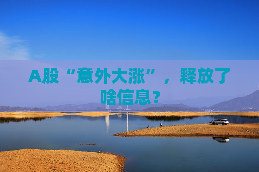 A股“意外大涨”，释放了啥信息？  第1张