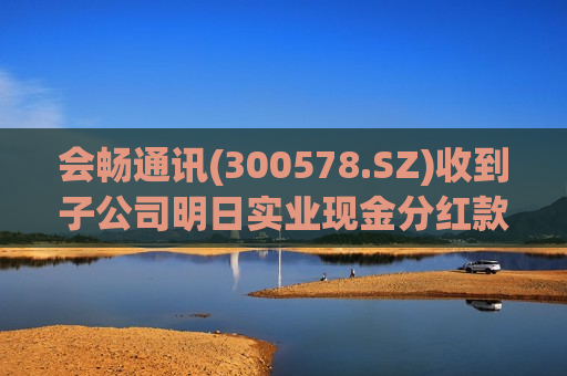 会畅通讯(300578.SZ)收到子公司明日实业现金分红款1500万元  第1张