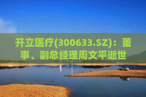 开立医疗(300633.SZ)：董事、副总经理周文平逝世  第1张