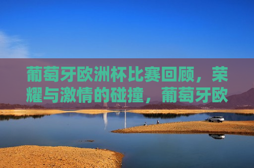 葡萄牙欧洲杯比赛回顾，荣耀与 *** 的碰撞，葡萄牙欧洲杯荣耀 *** 之夜，葡萄牙欧洲杯荣耀 *** 之夜，荣耀与 *** 的碰撞回顾