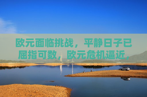 欧元面临挑战，平静日子已屈指可数，欧元危机逼近，平静日子所剩无几