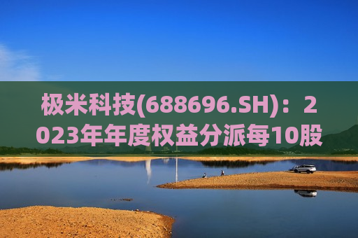 极米科技(688696.SH)：2023年年度权益分派每10股派3元