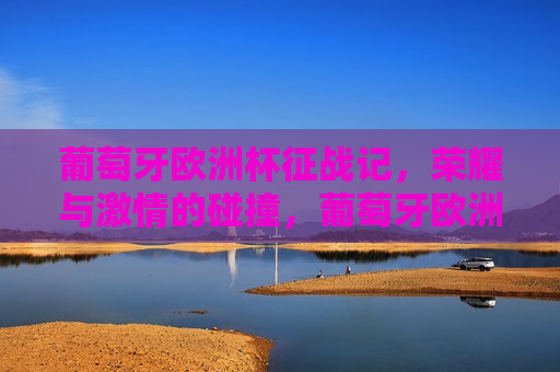 葡萄牙欧洲杯征战记，荣耀与 *** 的碰撞，葡萄牙欧洲杯征战之旅，荣耀与 *** 的绚烂碰撞，葡萄牙欧洲杯征战之旅，荣耀与 *** 的绚烂碰撞
