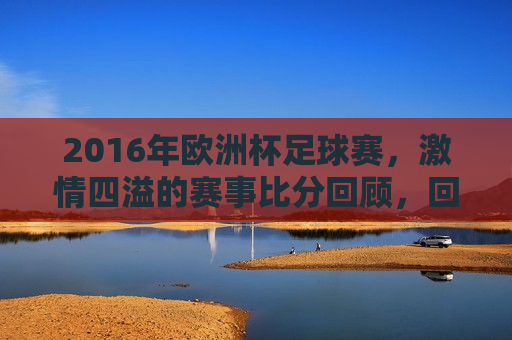 2016年欧洲杯足球赛， *** 四溢的赛事比分回顾，回顾 *** 四溢的2016年欧洲杯足球赛精彩比分，回顾 *** 四溢的2016年欧洲杯足球赛精彩瞬间