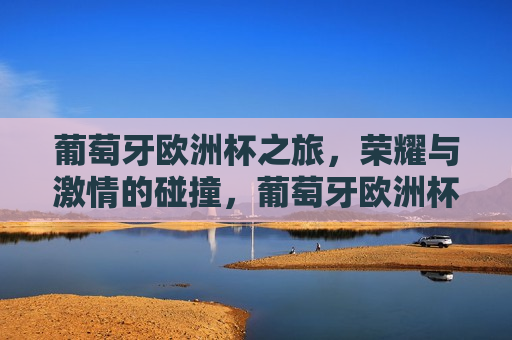葡萄牙欧洲杯之旅，荣耀与 *** 的碰撞，葡萄牙欧洲杯之旅，荣耀与 *** 的绚烂舞台，葡萄牙欧洲杯之旅，荣耀与 *** 的绚烂舞台
