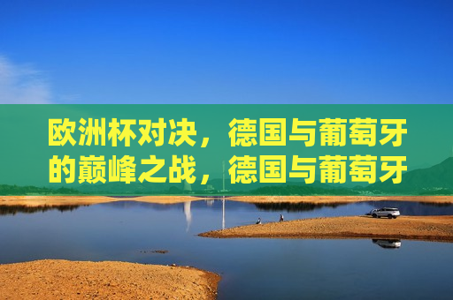 欧洲杯对决，德国与葡萄牙的巅峰之战，德国与葡萄牙，欧洲杯巅峰对决，德国与葡萄牙，欧洲杯巅峰之战  第1张
