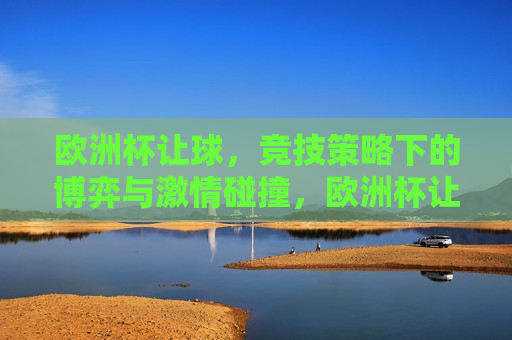 欧洲杯让球，竞技策略下的博弈与 *** 碰撞，欧洲杯让球，策略博弈与 *** 碰撞，欧洲杯让球，策略博弈与 *** 碰撞的较量