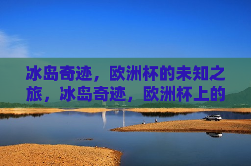 冰岛奇迹，欧洲杯的未知之旅，冰岛奇迹，欧洲杯上的未知之旅，冰岛奇迹，欧洲杯上的未知之旅
