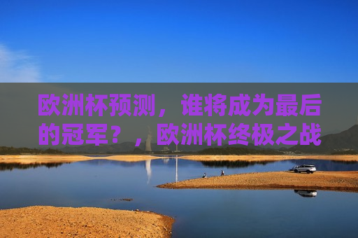 欧洲杯预测，谁将成为最后的冠军？，欧洲杯终极之战，谁能捧起最后的冠军奖杯？，欧洲杯终极之战，谁能捧起最后的冠军奖杯？  第1张