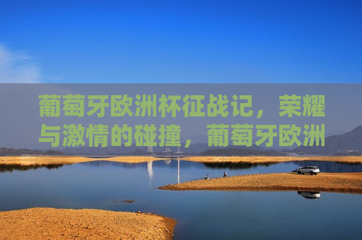 葡萄牙欧洲杯征战记，荣耀与 *** 的碰撞，葡萄牙欧洲杯征战之旅，荣耀与 *** 的绚烂碰撞，葡萄牙欧洲杯征战之旅，荣耀与 *** 的绚烂碰撞  第1张