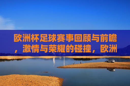 欧洲杯足球赛事回顾与前瞻， *** 与荣耀的碰撞，欧洲杯足球赛事， *** 与荣耀的交汇与期待，欧洲杯足球赛事， *** 与荣耀的交汇，回顾与前瞻
