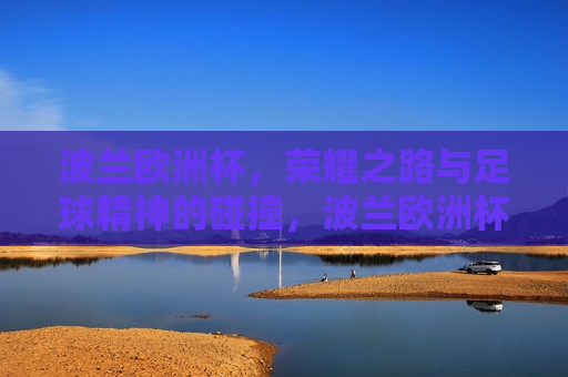 波兰欧洲杯，荣耀之路与足球精神的碰撞，波兰欧洲杯，荣耀之路与足球精神的交汇，波兰欧洲杯，荣耀之路与足球精神的交汇之旅