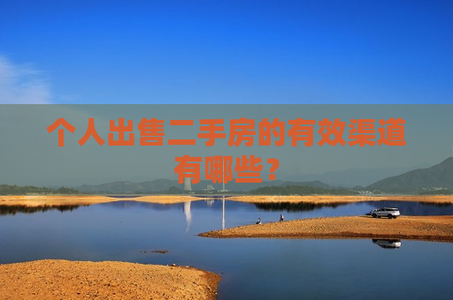 个人出售二手房的有效渠道有哪些？