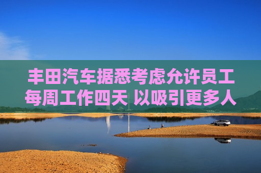 丰田汽车据悉考虑允许员工每周工作四天 以吸引更多人才  第1张