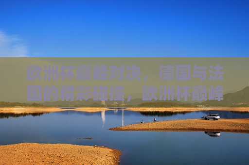 欧洲杯巅峰对决，德国与法国的精彩碰撞，欧洲杯巅峰对决，德国与法国的终极较量，德国与法国，欧洲杯巅峰对决的终极较量  第1张