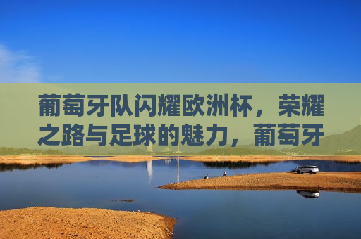 葡萄牙队闪耀欧洲杯，荣耀之路与足球的魅力，葡萄牙队闪耀欧洲杯，荣耀之路见证足球魅力，葡萄牙队闪耀欧洲杯，荣耀之路见证足球魅力  第1张