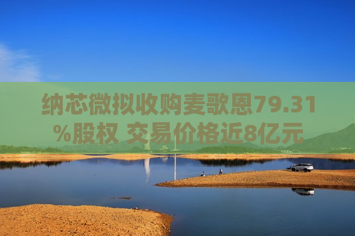 纳芯微拟收购麦歌恩79.31%股权 交易价格近8亿元