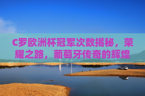 C罗欧洲杯冠军次数揭秘，荣耀之路，葡萄牙传奇的辉煌篇章，C罗欧洲杯冠军次数揭秘，葡萄牙传奇的荣耀之路，C罗欧洲杯冠军次数揭秘，葡萄牙传奇的荣耀之路