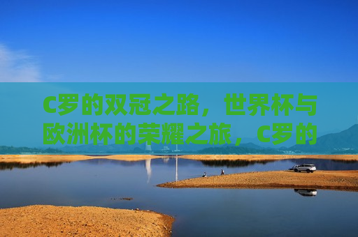 C罗的双冠之路，世界杯与欧洲杯的荣耀之旅，C罗的荣耀之旅，世界杯与欧洲杯的双冠之路，C罗的双冠之路，世界杯与欧洲杯的荣耀之旅