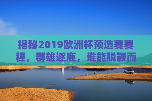 揭秘2019欧洲杯预选赛赛程，群雄逐鹿，谁能脱颖而出？，2019欧洲杯预选赛赛程揭晓，谁将成为黑马之王？，揭秘与预测，谁能成为黑马之王？揭秘2019欧洲杯预选赛赛程