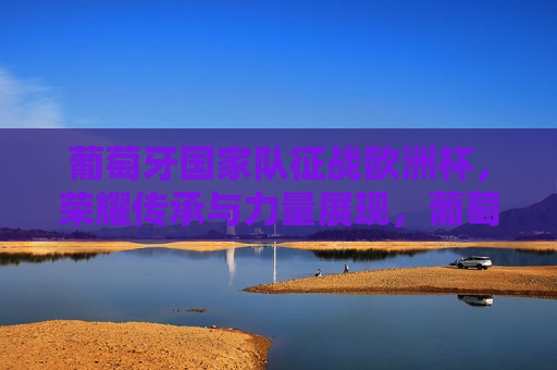 葡萄牙国家队征战欧洲杯，荣耀传承与力量展现，葡萄牙国家队征战欧洲杯，荣耀与力量的传承，葡萄牙国家队征战欧洲杯，荣耀与力量的持续传承