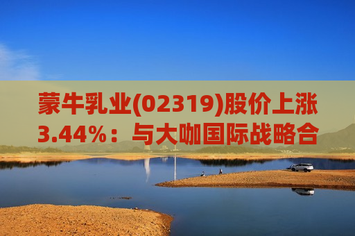 蒙牛乳业(02319)股价上涨3.44%：与大咖国际战略合作深化，成交额达1.76亿港元