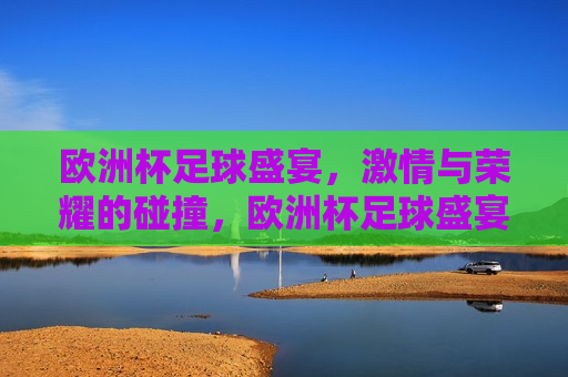 欧洲杯足球盛宴， *** 与荣耀的碰撞，欧洲杯足球盛宴， *** 与荣耀的巅峰对决，欧洲杯足球盛宴， *** 与荣耀的巅峰对决  第1张