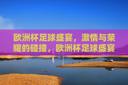 欧洲杯足球盛宴， *** 与荣耀的碰撞，欧洲杯足球盛宴， *** 与荣耀的巅峰对决，欧洲杯足球盛宴， *** 与荣耀的巅峰对决  第1张