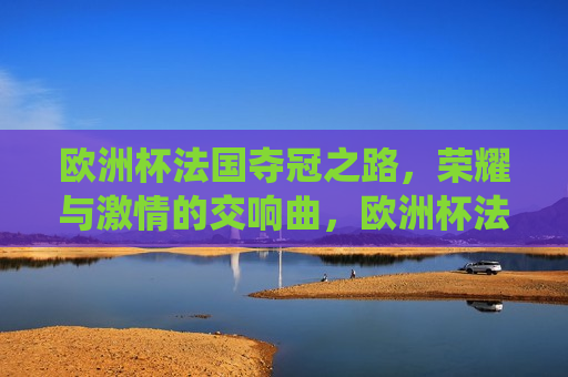 欧洲杯法国夺冠之路，荣耀与 *** 的交响曲，欧洲杯法国夺冠之路，荣耀 *** 的完美演绎，欧洲杯法国夺冠之路，荣耀与 *** 的完美演绎