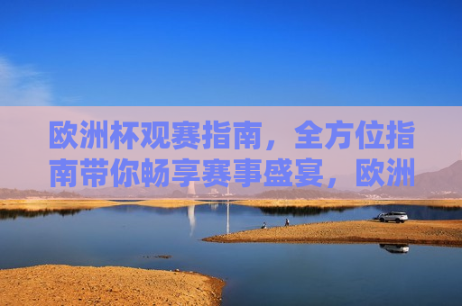欧洲杯观赛指南，全方位指南带你畅享赛事盛宴，欧洲杯盛宴，全方位观赛指南，欧洲杯盛宴，全方位观赛指南  第1张