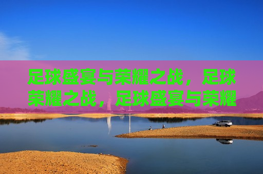 足球盛宴与荣耀之战，足球荣耀之战，足球盛宴与荣耀之战，荣耀之战启幕