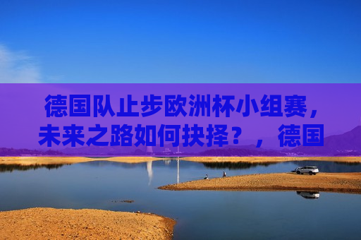 德国队止步欧洲杯小组赛，未来之路如何抉择？，德国队欧洲杯之旅止步小组赛，未来道路何去何从？，德国队欧洲杯之旅结束，未来道路如何抉择？