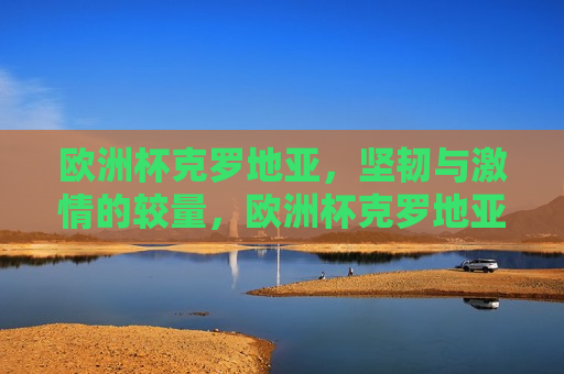 欧洲杯克罗地亚，坚韧与 *** 的较量，欧洲杯克罗地亚，坚韧与 *** 的碰撞，欧洲杯克罗地亚，坚韧与 *** 的较量与碰撞