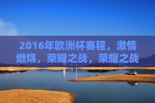 2016年欧洲杯赛程， *** 燃烧，荣耀之战，荣耀之战，燃烧 *** 的欧洲杯赛程，燃烧 *** ，荣耀之战，2016年欧洲杯赛程