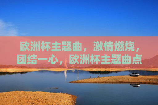 欧洲杯主题曲， *** 燃烧，团结一心，欧洲杯主题曲点燃 *** ，团结一心共铸辉煌，欧洲杯主题曲，团结一心，共铸辉煌