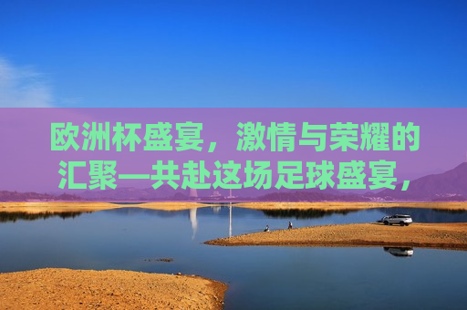 欧洲杯盛宴， *** 与荣耀的汇聚—共赴这场足球盛宴，欧洲杯盛宴， *** 与荣耀的足球狂欢