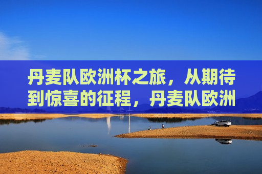 丹麦队欧洲杯之旅，从期待到惊喜的征程，丹麦队欧洲杯之旅，从期待到惊喜的华丽转变，丹麦队欧洲杯之旅，从期待到惊喜的华丽转变  第1张