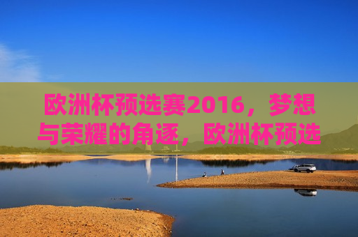 欧洲杯预选赛2016，梦想与荣耀的角逐，欧洲杯预选赛2016，梦想与荣耀的舞台，欧洲杯预选赛2016，梦想与荣耀的盛宴