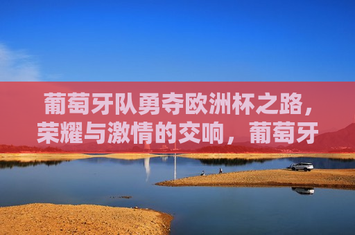 葡萄牙队勇夺欧洲杯之路，荣耀与 *** 的交响，葡萄牙队荣耀夺冠欧洲杯之路，葡萄牙队荣耀夺冠欧洲杯之路， *** 与荣耀的交响  第1张