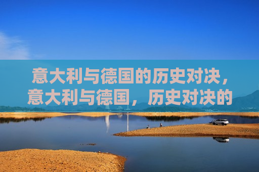 意大利与德国的历史对决，意大利与德国，历史对决的回顾，意大利与德国，历史对决的回顾