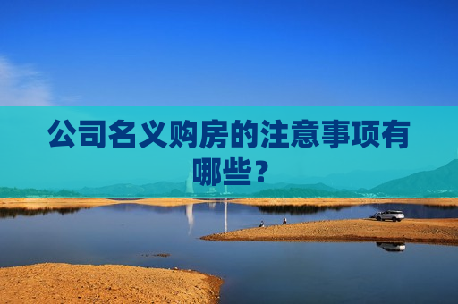 公司名义购房的注意事项有哪些？