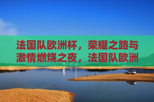 法国队欧洲杯，荣耀之路与 *** 燃烧之夜，法国队欧洲杯，荣耀之路燃烧 *** 之夜，法国队欧洲杯，燃烧 *** 的荣耀之路