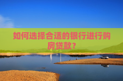 如何选择合适的银行进行购房贷款？