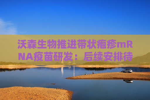 沃森生物推进带状疱疹mRNA疫苗研发：后续安排待公告