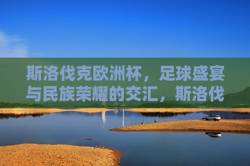 斯洛伐克欧洲杯，足球盛宴与民族荣耀的交汇，斯洛伐克欧洲杯，足球盛宴与民族精神的碰撞，斯洛伐克欧洲杯，足球盛宴与民族精神的交汇