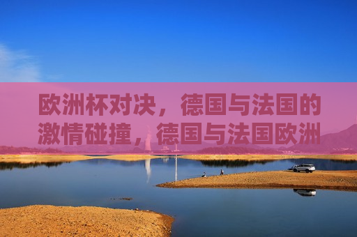 欧洲杯对决，德国与法国的 *** 碰撞，德国与法国欧洲杯对决， *** 碰撞之夜，德国与法国欧洲杯对决， *** 碰撞之夜  第1张